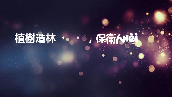 植樹造林，保衛(wèi)地球